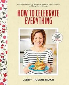 How to Celebrate Everything: Recipes and Rituals for Birthdays, Holidays, Family Dinners, and Every Day In Between (Repost)