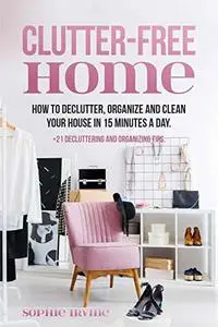 Clutter-Free Home: How to Declutter, Organize and Clean Your House in 15 Minutes a Day.
