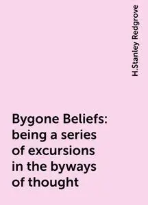 «Bygone Beliefs: being a series of excursions in the byways of thought» by H.Stanley Redgrove