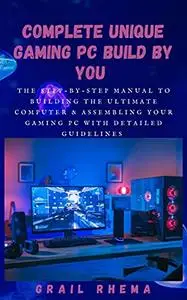 Complete Unique Gaming PC Build By You : The step-by-step manual to building the ultimate computer