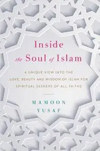 Inside the Soul of Islam: A Unique View into the Love, Beauty and Wisdom of Islam for Spiritual Seekers of All Faiths