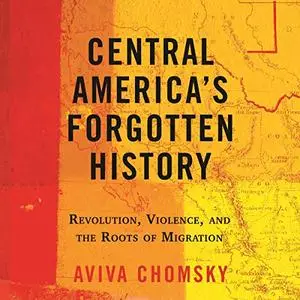 Central America's Forgotten History: Revolution, Violence, and the Roots of Migration [Audiobook]