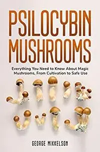 Psilocybin Mushrooms: Everything you need to know about magic mushrooms, from cultivation to safe use