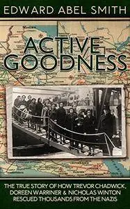 Active Goodness: The True Story of How Trevor Chadwick, Doreen Warriner & Nicholas Winton Saved Thousands From The Nazis