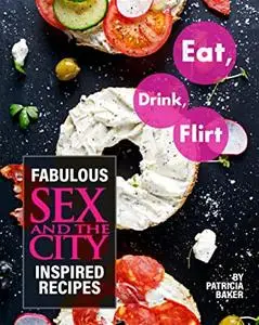 Eat, Drink, Flirt: Fabulous Sex and the City Inspired Recipes