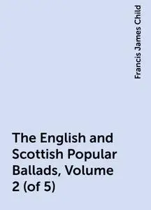«The English and Scottish Popular Ballads, Volume 2 (of 5)» by Francis James Child