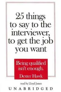 25 Things to Say to the Interviewer, to Get the Job You Want: Being Qualified Isn't Enough