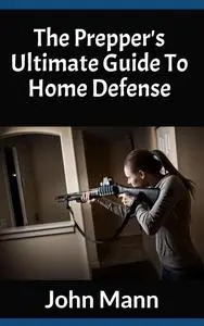 The Prepper's Ultimate Guide To Home Defense (The Prepping and SHTF Survival Guide)