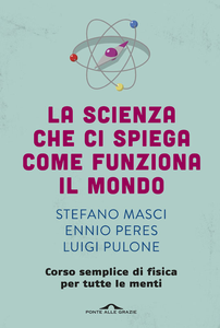 Stefano Masci, Ennio Peres, Luigi Pulone - La scienza che ci spiega come funziona il mondo. Corso semplice di fisica (2015)