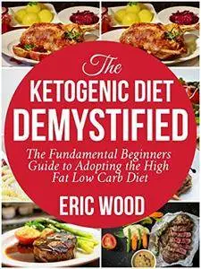 The Ketogenic Diet Demystified: The Fundamental Beginners Guide To Adopting The High Fat Low Carb Diet