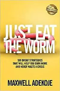 Just Eat The Worm: Six Great Strategies That Will Help You Earn More And Never Waste A Crisis