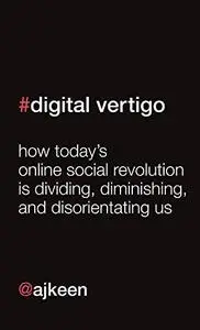 Digital Vertigo: How Today's Online Social Revolution Is Dividing, Diminishing, and Disorienting Us