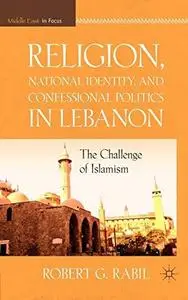 Religion, National Identity, and Confessional Politics in Lebanon: The Challenge of Islamism (The Middle East in Focus)