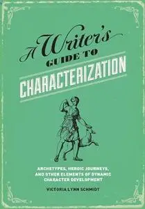 A Writer's Guide to Characterization: Archetypes, Heroic Journeys, and Other Elements of Dynamic Character Development