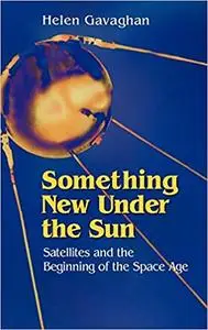 Something New Under the Sun: Satellites and the Beginning of the Space Age