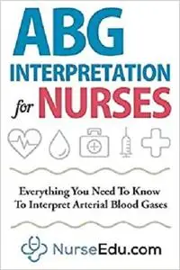 ABG Interpretation for Nurses: Everything You Need To Know To Interpret Arterial Blood Gases (Resources for RNs & RRTs)