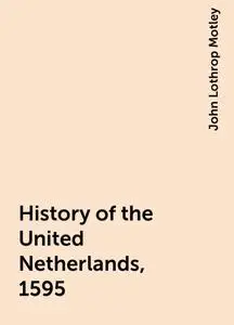 «History of the United Netherlands, 1595» by John Lothrop Motley