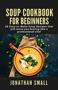 Soup Cookbook For Beginners: 38 Easy-to-Make Soup Recipes that will leave you feeling like a professional chef