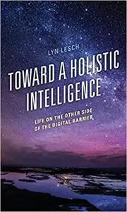 Toward a Holistic Intelligence: Life on the Other Side of the Digital Barrier