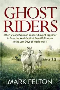 Ghost Riders: When US and German Soldiers Fought Together to Save the World's Most Beautiful Horses in the Last Days of World