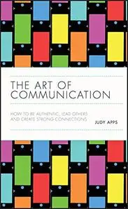 The Art of Communication: How to be Authentic, Lead Others, and Create Strong Connections