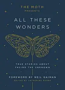 The Moth Presents All These Wonders: True Stories About Facing the Unknown