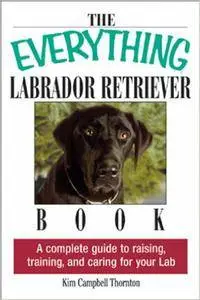 The Everything Labrador Retriever Book: A Complete Guide to Raising, Training, and Caring for Your Lab