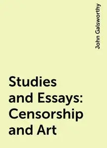 «Studies and Essays: Censorship and Art» by John Galsworthy