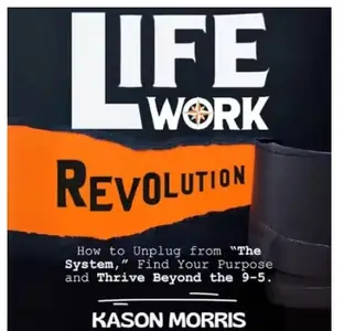 Life Work Revolution: How to Unplug from “The System,” Find Your Purpose, and Thrive Beyond the 9-5