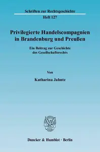 Privilegierte Handelscompagnien in Brandenburg und Preußen: Ein Beitrag zur Geschichte des Gesellschaftsrechts