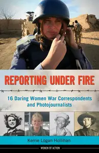 Reporting Under Fire: 16 Daring Women War Correspondents and Photojournalists (9) (Women of Action)