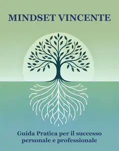 MINDSET VINCENTE: GUIDA PRATICA PER IL SUCCESSO PERSONALE E PROFESSIONALE