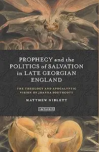 Prophecy and the Politics of Salvation in Late Georgian England: The Theology and Apocalyptic Vision of Joanna Southcott
