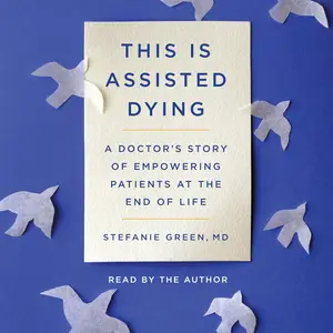 This Is Assisted Dying: A Doctor's Story of Empowering Patients at the End of Life