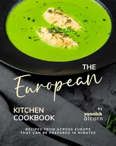 The European Kitchen Cookbook: Recipes from Across Europe That Can Be Prepared in Minutes