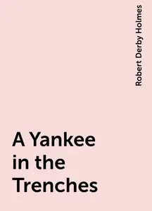 «A Yankee in the Trenches» by Robert Derby Holmes