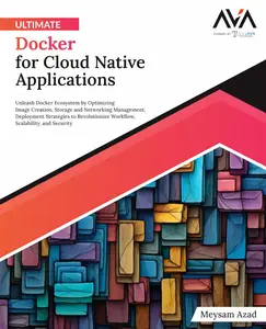 Ultimate Docker for Cloud Native Applications: Unleash Docker Ecosystem by Optimizing Image Creation, Storage and Networking