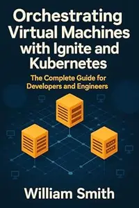 Orchestrating Virtual Machines with Ignite and Kubernetes: The Complete Guide for Developers and Engineers