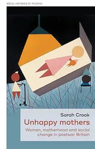 Unhappy mothers: Women, motherhood, and social change in postwar Britain
