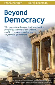 Beyond Democracy: Why democracy does not lead to solidarity, prosperity and liberty but to social conflict, runaway spending an