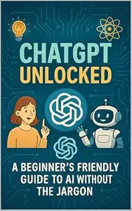 ChatGPT Unlocked: A Beginner’s Friendly Guide to AI Without the Jargon