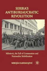 Serbia's Antibureaucratic Revolution: Milosevic, the Fall of Communism and Nationalist Mobilization