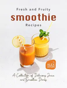 Fresh and Fruity Smoothie Recipes: A Collection of Delicious Juice and Smoothie Drinks