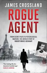 Rogue Agent: From Secret Plots to Psychological Warfare, The Untold Story of Robert Bruce Lockhart