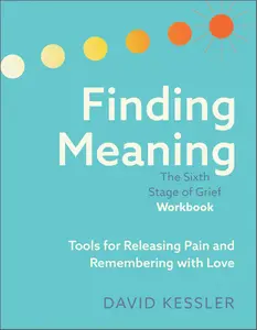 Finding Meaning: the Sixth Stage of Grief Workbook: Tools for Releasing Pain and Remembering with Love