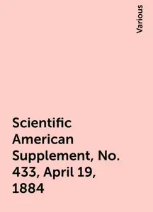 «Scientific American Supplement, No. 433, April 19, 1884» by Various