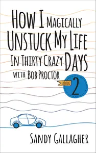 How I Magically Unstuck My Life in Thirty Crazy Days with Bob Proctor