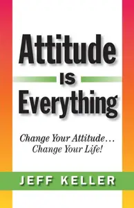 Attitude Is Everything: Change Your Attitude... Change Your Life!