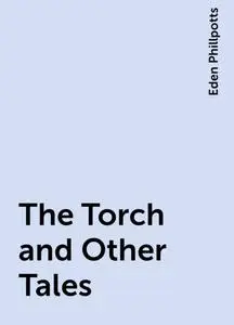 «The Torch and Other Tales» by Eden Phillpotts