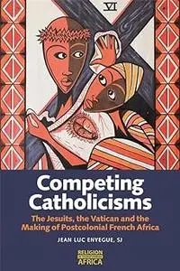 Competing Catholicisms: The Jesuits, the Vatican & the Making of Postcolonial French Africa